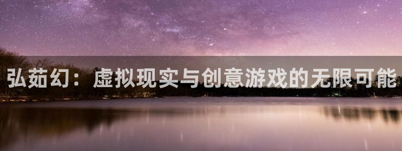 星欧娱乐的意思：弘茹幻：虚拟现实与创意游戏的无限可能