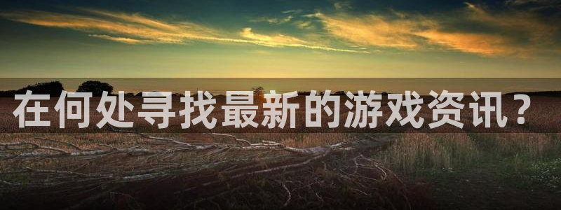 星欧娱乐网页登录入口下载：在何处寻找最新的游戏资讯？