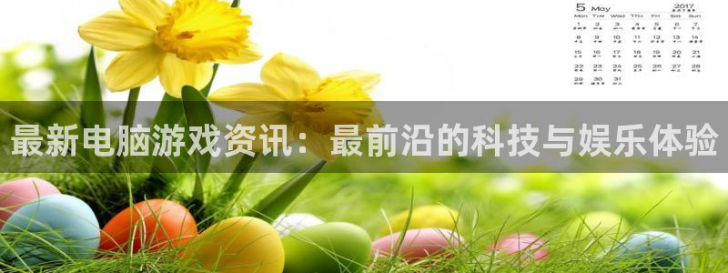 星欧娱乐官网：最新电脑游戏资讯：最前沿的科技与娱乐体验