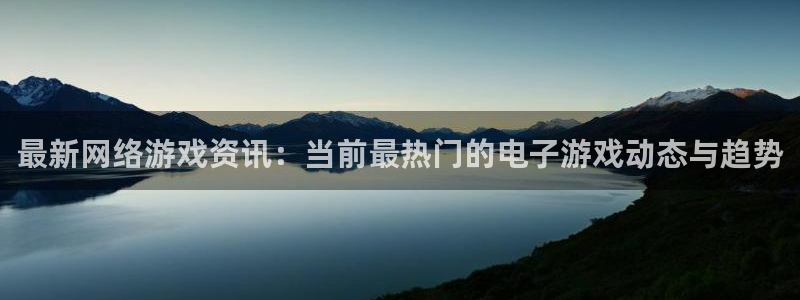 星欧娱乐平台注册资金多少：最新网络游戏资讯：当前最热门的电子