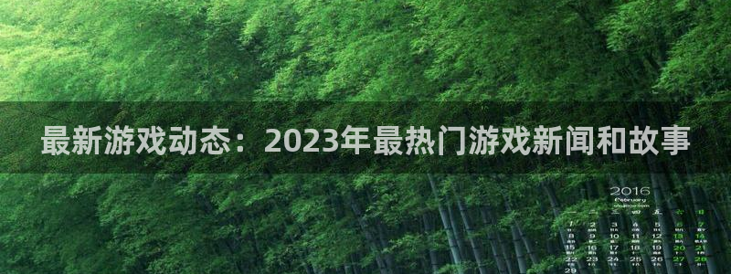 星欧娱乐下载：最新游戏动态：2023年最热门游戏新闻和故事